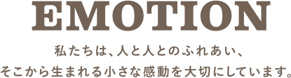 EMOTION 私たちは、人と人とのふれあい、そこから生まれる小さな感動を大切にしています。